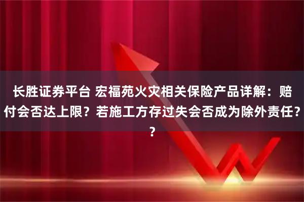长胜证券平台 宏福苑火灾相关保险产品详解：赔付会否达上限？若施工方存过失会否成为除外责任？