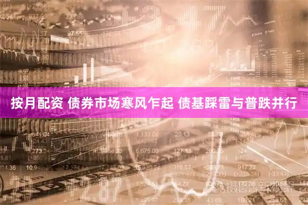 按月配资 债券市场寒风乍起 债基踩雷与普跌并行