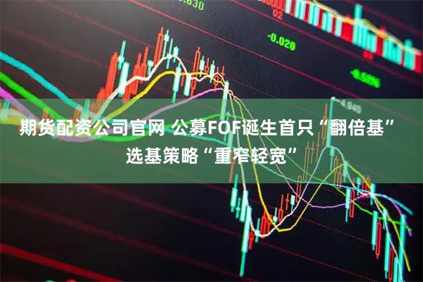 期货配资公司官网 公募FOF诞生首只“翻倍基” 选基策略“重窄轻宽”