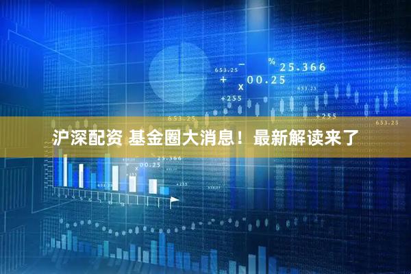 沪深配资 基金圈大消息！最新解读来了