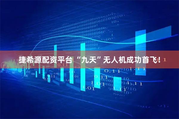 捷希源配资平台 “九天”无人机成功首飞！