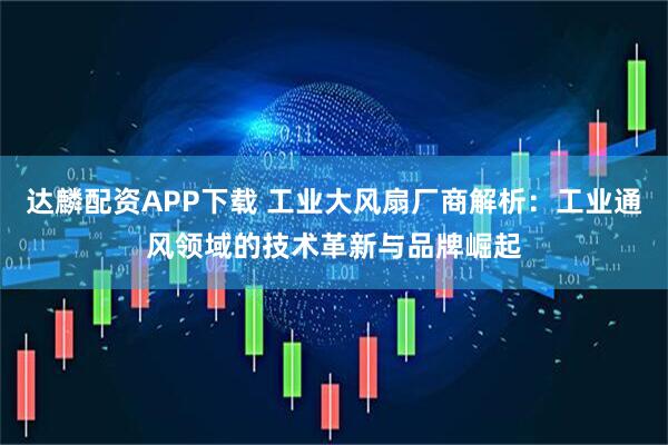 达麟配资APP下载 工业大风扇厂商解析：工业通风领域的技术革新与品牌崛起