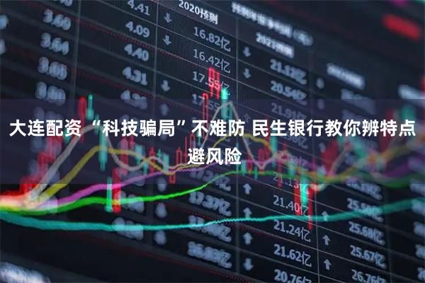 大连配资 “科技骗局”不难防 民生银行教你辨特点 避风险