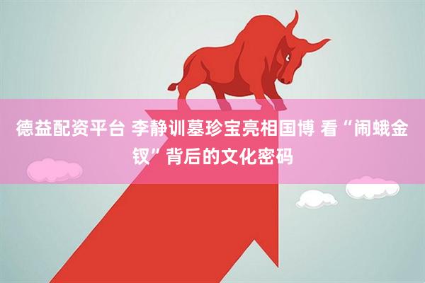 德益配资平台 李静训墓珍宝亮相国博 看“闹蛾金钗”背后的文化密码