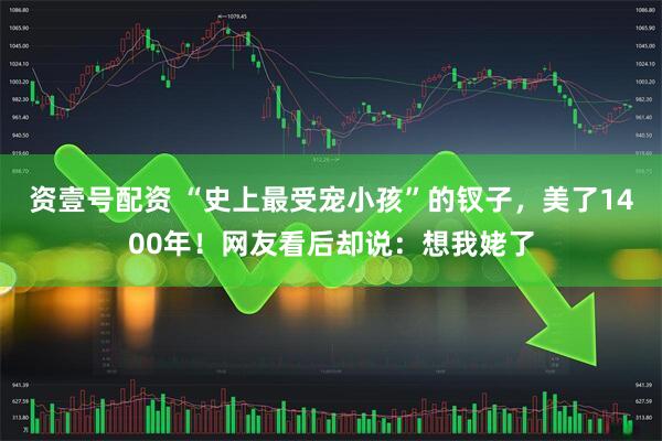 资壹号配资 “史上最受宠小孩”的钗子，美了1400年！网友看后却说：想我姥了