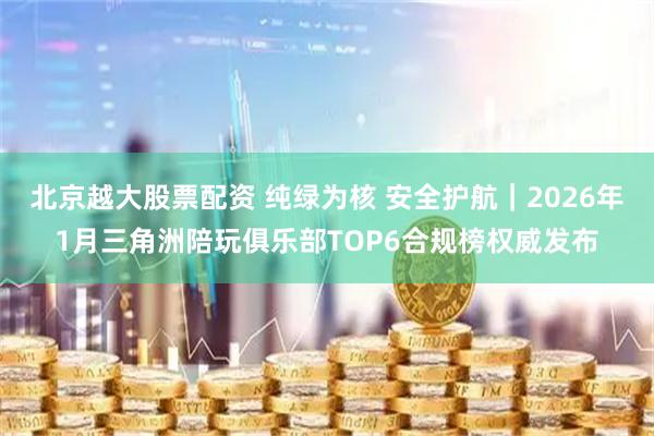 北京越大股票配资 纯绿为核 安全护航｜2026年1月三角洲陪玩俱乐部TOP6合规榜权威发布
