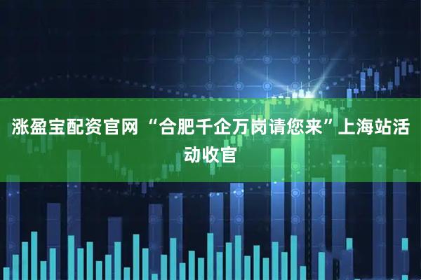 涨盈宝配资官网 “合肥千企万岗请您来”上海站活动收官