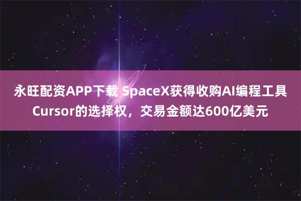 永旺配资APP下载 SpaceX获得收购AI编程工具Cursor的选择权，交易金额达600亿美元