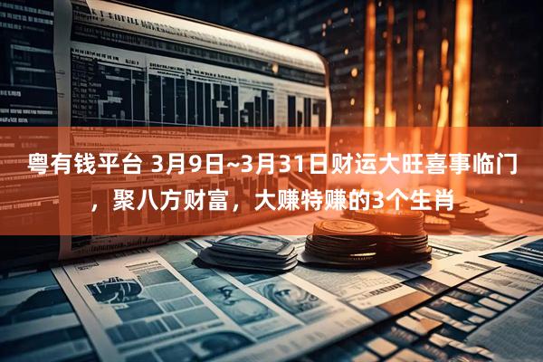 粤有钱平台 3月9日~3月31日财运大旺喜事临门，聚八方财富，大赚特赚的3个生肖